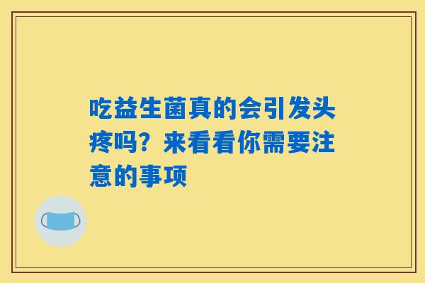 吃益生菌真的会引发头疼吗?来看看你需要注意的事项 吃益生菌真的会引发头疼吗?来看看你需要注意的事项