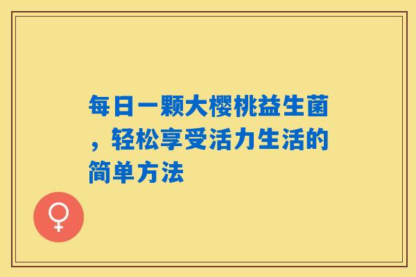每日一颗大樱桃益生菌,轻松享受活力生活的简单方法 每日一颗大樱桃益生菌,轻松享受活力生活的简单方法
