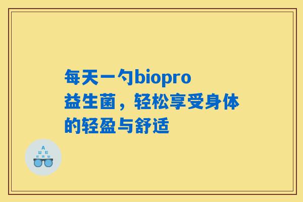 每天一勺biopro益生菌,轻松享受身体的轻盈与舒适 每天一勺biopro益生菌,轻松享受身体的轻盈与舒适