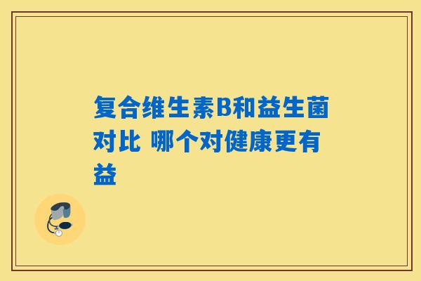 复合维生素B和益生菌对比 哪个对健康更有益 复合维生素B和益生菌对比 哪个对健康更有益