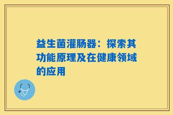 益生菌灌肠器:探索其功能原理及在健康领域的应用 益生菌灌肠器:探索其功能原理及在健康领域的应用
