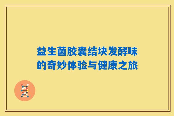 益生菌胶囊结块发酵味的奇妙体验与健康之旅 益生菌胶囊结块发酵味的奇妙体验与健康之旅