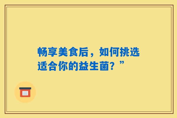 畅享美食后，如何挑选适合你的益生菌？”