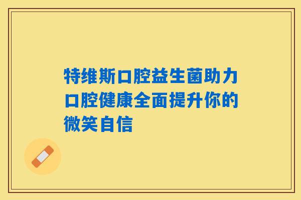 特维斯口腔益生菌助力口腔健康全面提升你的微笑自信