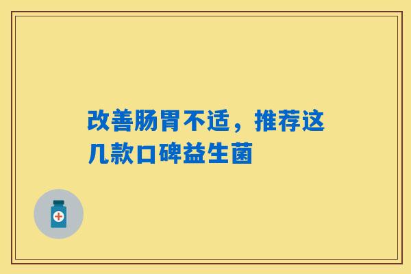 改善肠胃不适,推荐这几款口碑益生菌 改善肠胃不适,推荐这几款口碑益生菌
