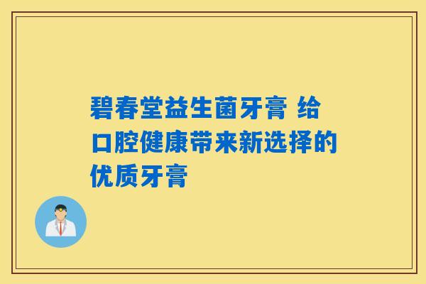 碧春堂益生菌牙膏 给口腔健康带来新选择的优质牙膏