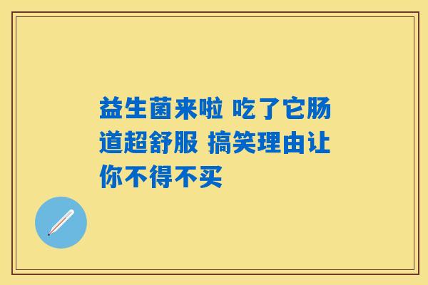 益生菌来啦 吃了它肠道超舒服 搞笑理由让你不得不买 益生菌来啦 吃了它肠道超舒服 搞笑理由让你不得不买