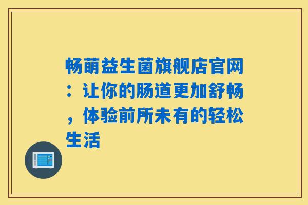 畅萌益生菌旗舰店官网：让你的肠道更加舒畅，体验前所未有的轻松生活