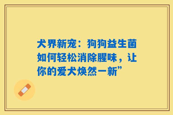 犬界新宠:狗狗益生菌如何轻松消除腥味,让你的爱犬焕然一新” 犬界新宠:狗狗益生菌如何轻松消除腥味,让你的爱犬焕然一新”