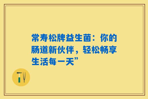 常寿松牌益生菌:你的肠道新伙伴,轻松畅享生活每一天” 常寿松牌益生菌:你的肠道新伙伴,轻松畅享生活每一天”