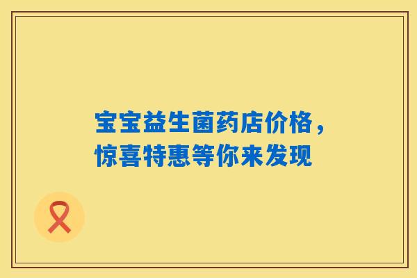 宝宝益生菌药店价格,惊喜特惠等你来发现 宝宝益生菌药店价格,惊喜特惠等你来发现
