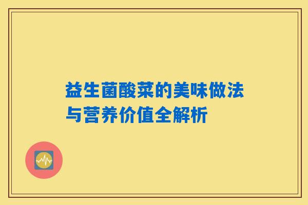 益生菌酸菜的美味做法与营养价值全解析 益生菌酸菜的美味做法与营养价值全解析