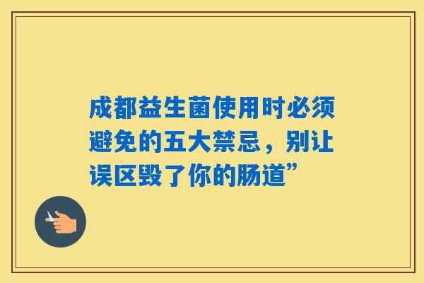 成都益生菌使用时必须避免的五大禁忌,别让误区毁了你的肠道” 成都益生菌使用时必须避免的五大禁忌,别让误区毁了你的肠道”