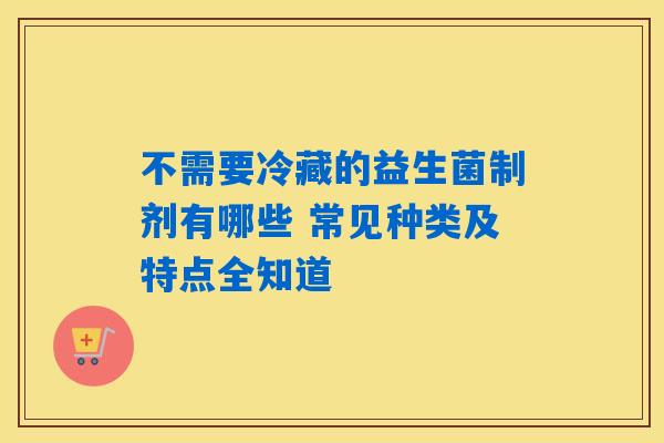 不需要冷藏的益生菌制剂有哪些 常见种类及特点全知道
