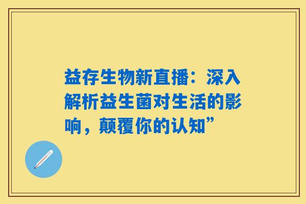 益存生物新直播:深入解析益生菌对生活的影响,颠覆你的认知” 益存生物新直播:深入解析益生菌对生活的影响,颠覆你的认知”