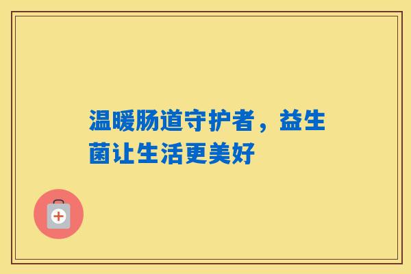 温暖肠道守护者,益生菌让生活更美好 温暖肠道守护者,益生菌让生活更美好