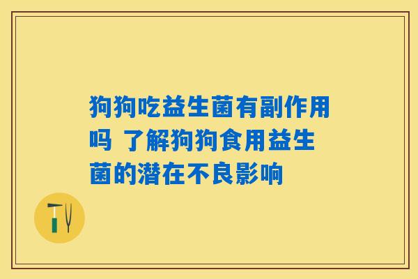 狗狗吃益生菌有副作用吗 了解狗狗食用益生菌的潜在不良影响 狗狗吃益生菌有副作用吗 了解狗狗食用益生菌的潜在不良影响