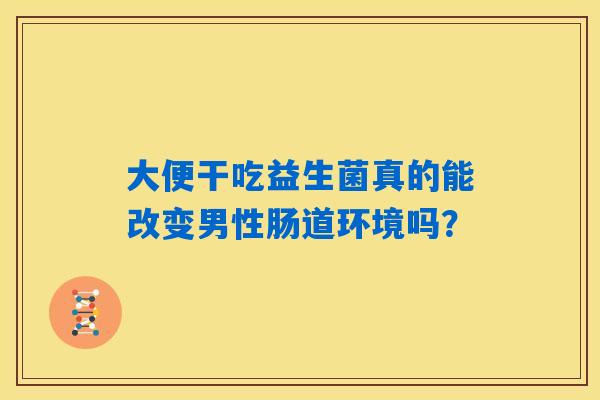 大便干吃益生菌真的能改变男性肠道环境吗? 大便干吃益生菌真的能改变男性肠道环境吗?