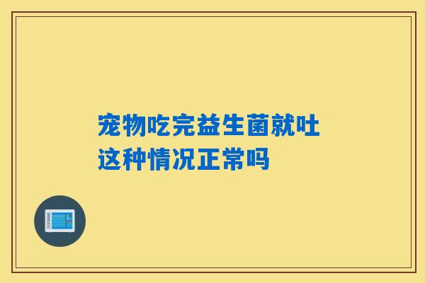 宠物吃完益生菌就吐 这种情况正常吗