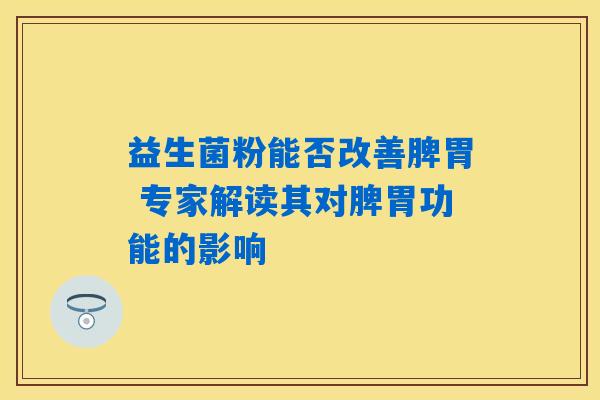 益生菌粉能否改善脾胃 专家解读其对脾胃功能的影响