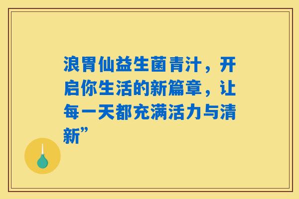 浪胃仙益生菌青汁，开启你生活的新篇章，让每一天都充满活力与清新”