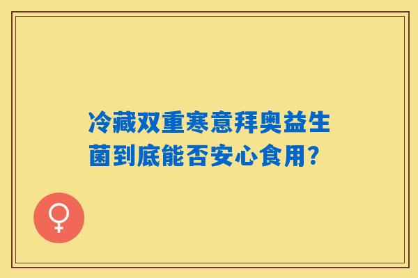 冷藏双重寒意拜奥益生菌到底能否安心食用? 冷藏双重寒意拜奥益生菌到底能否安心食用?