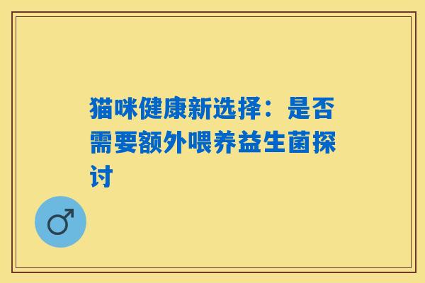 猫咪健康新选择:是否需要额外喂养益生菌探讨 猫咪健康新选择:是否需要额外喂养益生菌探讨