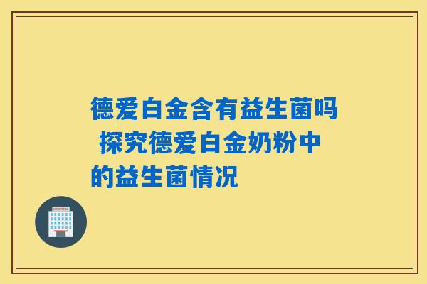 德爱白金含有益生菌吗 探究德爱白金奶粉中的益生菌情况 德爱白金含有益生菌吗 探究德爱白金奶粉中的益生菌情况