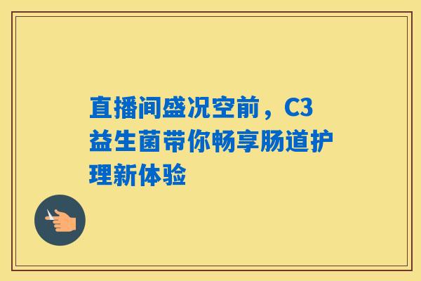 直播间盛况空前，C3益生菌带你畅享肠道护理新体验