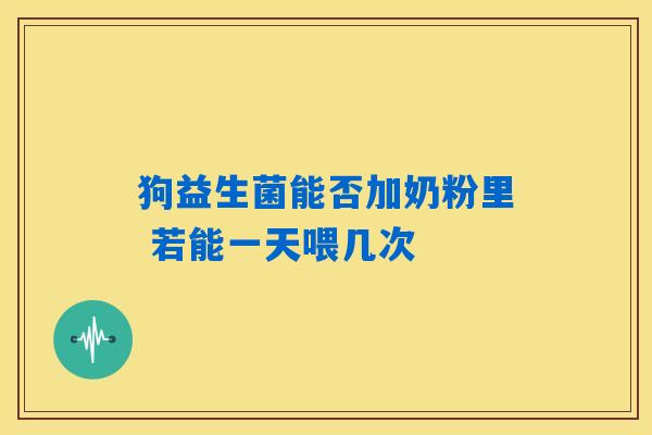 狗益生菌能否加奶粉里 若能一天喂几次
