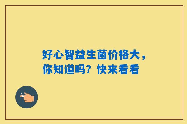 好心智益生菌价格大,你知道吗?快来看看 好心智益生菌价格大,你知道吗?快来看看