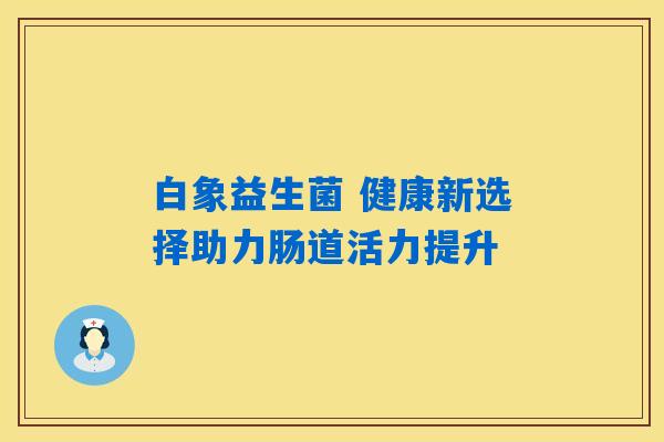 白象益生菌 健康新选择助力肠道活力提升 白象益生菌 健康新选择助力肠道活力提升