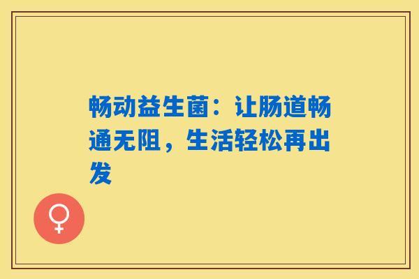 畅动益生菌:让肠道畅通无阻,生活轻松再出发 畅动益生菌:让肠道畅通无阻,生活轻松再出发