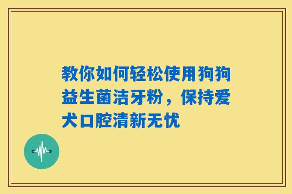 教你如何轻松使用狗狗益生菌洁牙粉,保持爱犬口腔清新无忧 教你如何轻松使用狗狗益生菌洁牙粉,保持爱犬口腔清新无忧