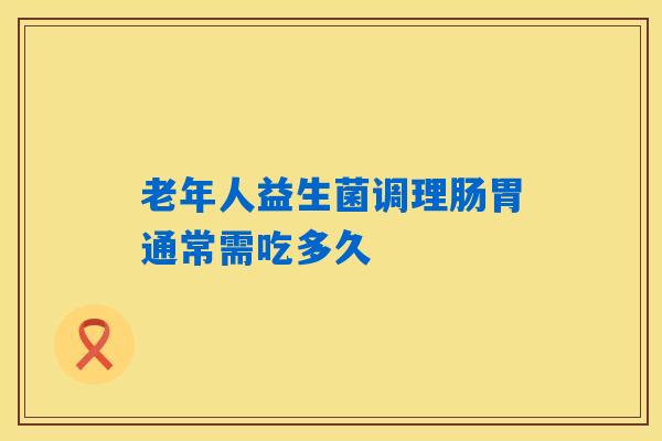 老年人益生菌调理肠胃通常需吃多久