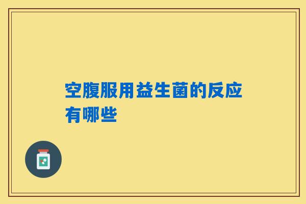 空腹服用益生菌的反应有哪些 空腹服用益生菌的反应有哪些