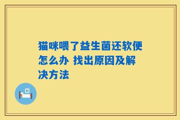 猫咪喂了益生菌还软便怎么办 找出原因及解决方法