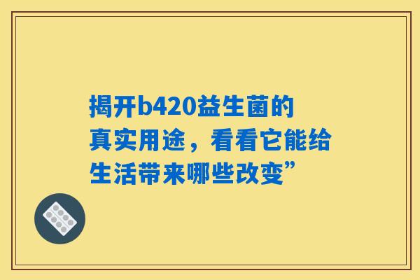 揭开b420益生菌的真实用途，看看它能给生活带来哪些改变”