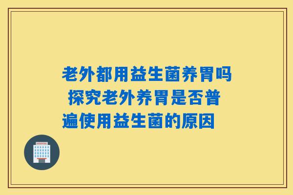 老外都用益生菌养胃吗 探究老外养胃是否普遍使用益生菌的原因