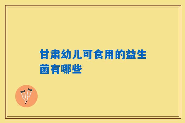甘肃幼儿可食用的益生菌有哪些