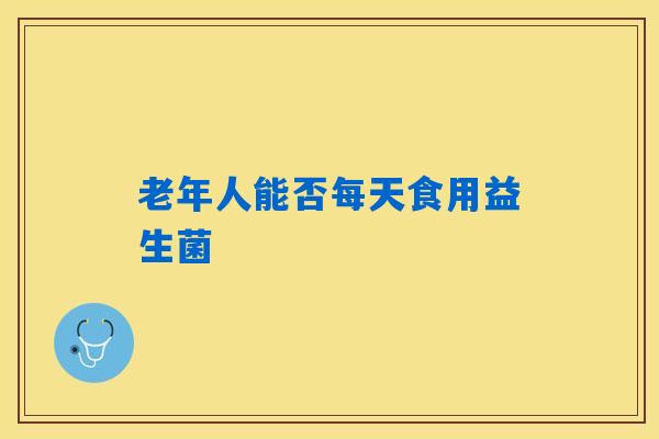 老年人能否每天食用益生菌 老年人能否每天食用益生菌