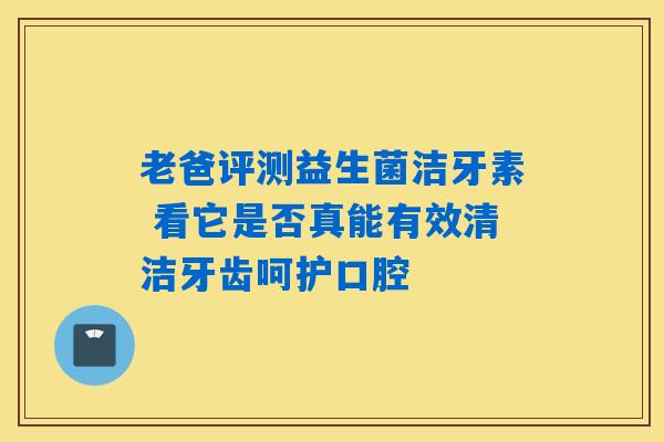 老爸评测益生菌洁牙素 看它是否真能有效清洁牙齿呵护口腔 老爸评测益生菌洁牙素 看它是否真能有效清洁牙齿呵护口腔