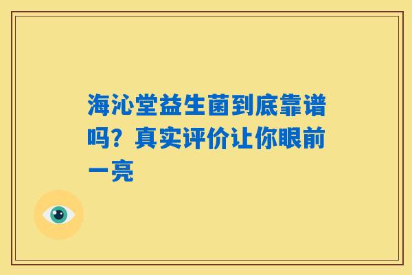 海沁堂益生菌到底靠谱吗?真实评价让你眼前一亮 海沁堂益生菌到底靠谱吗?真实评价让你眼前一亮