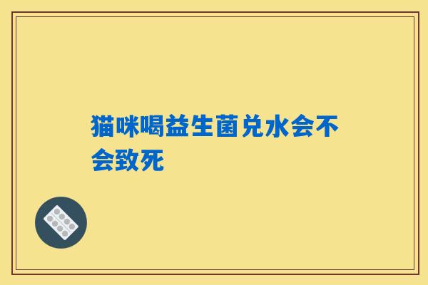 猫咪喝益生菌兑水会不会致死