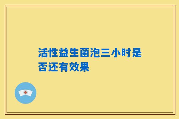 活性益生菌泡三小时是否还有效果