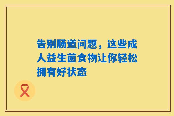 告别肠道问题,这些成人益生菌食物让你轻松拥有好状态 告别肠道问题,这些成人益生菌食物让你轻松拥有好状态