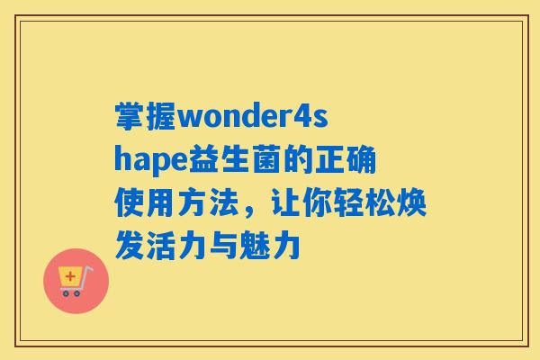 掌握wonder4shape益生菌的正确使用方法,让你轻松焕发活力与魅力 掌握wonder4shape益生菌的正确使用方法,让你轻松焕发活力与魅力
