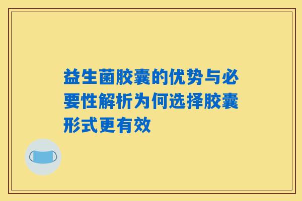 益生菌胶囊的优势与必要性解析为何选择胶囊形式更有效