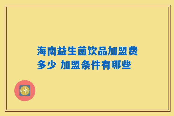海南益生菌饮品加盟费多少 加盟条件有哪些