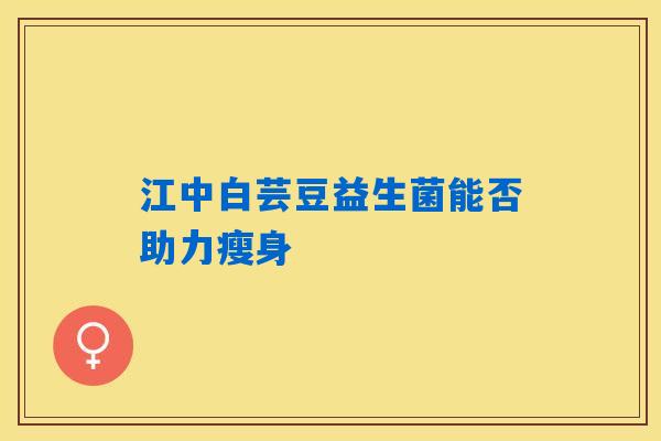 江中白芸豆益生菌能否助力瘦身